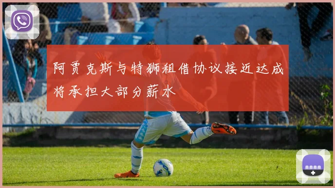 阿贾克斯与特狮租借协议接近达成将承担大部分薪水