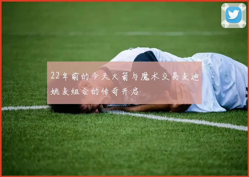 22年前的今天火箭与魔术交易麦迪姚麦组合的传奇开启