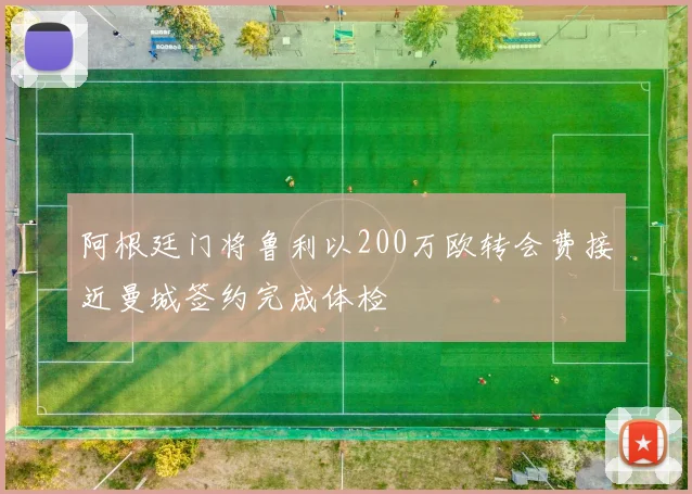 阿根廷门将鲁利以200万欧转会费接近曼城签约完成体检