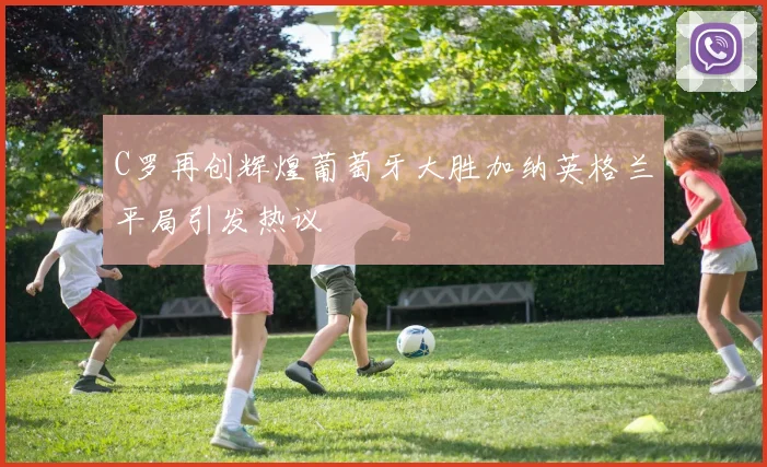 C罗再创辉煌葡萄牙大胜加纳英格兰平局引发热议