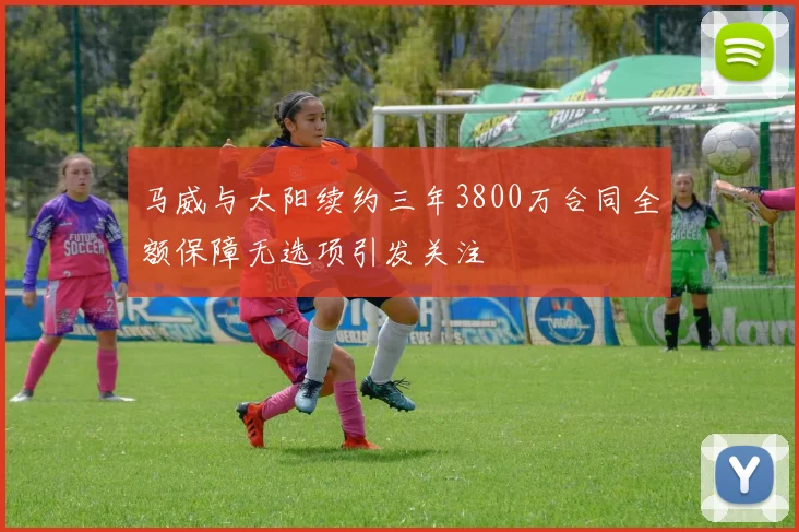 马威与太阳续约三年3800万合同全额保障无选项引发关注