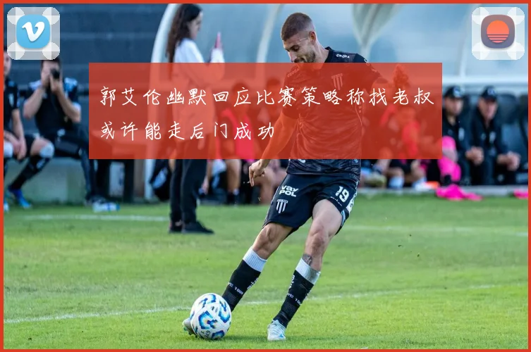 郭艾伦幽默回应比赛策略称找老叔或许能走后门成功
