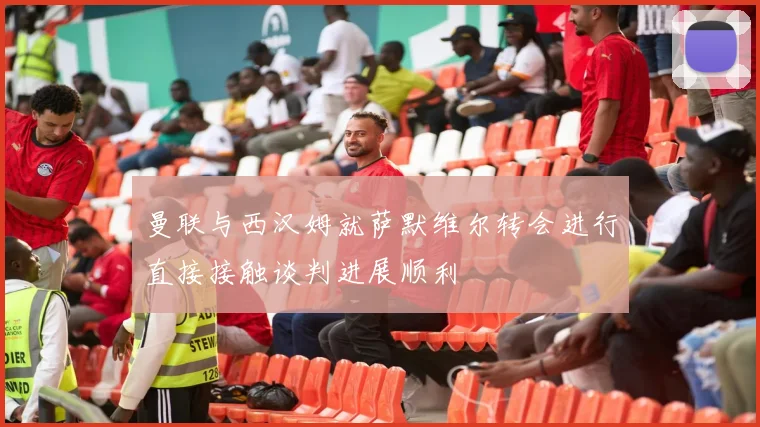 曼联与西汉姆就萨默维尔转会进行直接接触谈判进展顺利