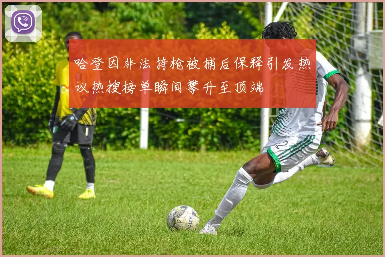 哈登因非法持枪被捕后保释引发热议热搜榜单瞬间攀升至顶端